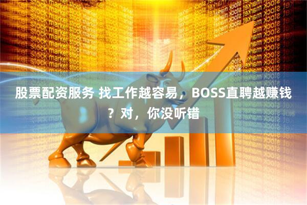 股票配资服务 找工作越容易，BOSS直聘越赚钱？对，你没听错