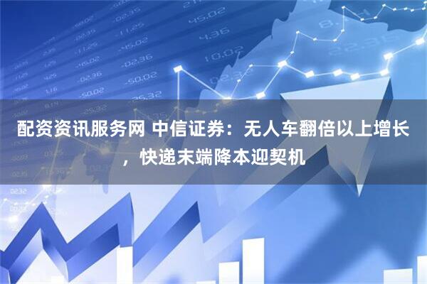 配资资讯服务网 中信证券：无人车翻倍以上增长，快递末端降本迎契机