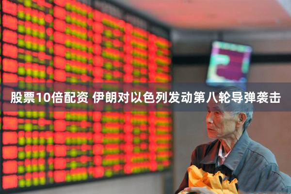 股票10倍配资 伊朗对以色列发动第八轮导弹袭击