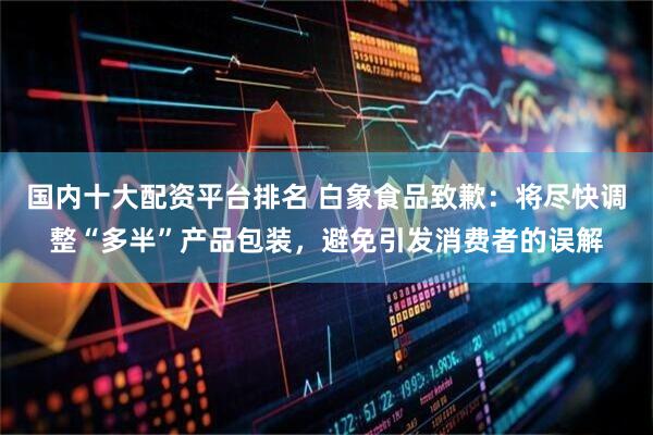 国内十大配资平台排名 白象食品致歉：将尽快调整“多半”产品包装，避免引发消费者的误解