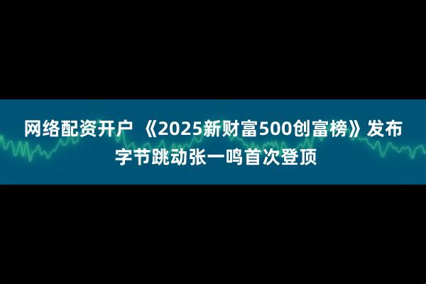 网络配资开户 《2025新财富500创富榜》发布 字节跳动张一鸣首次登顶