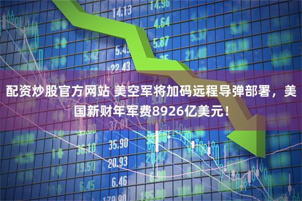 配资炒股官方网站 美空军将加码远程导弹部署，美国新财年军费8926亿美元！