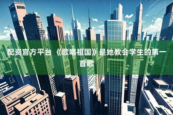 配资官方平台 《歌唱祖国》是她教会学生的第一首歌