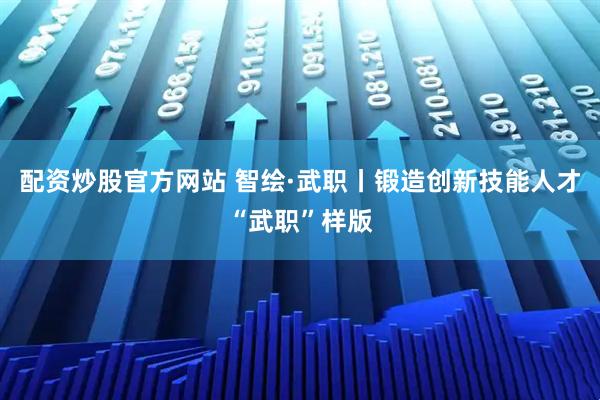 配资炒股官方网站 智绘·武职丨锻造创新技能人才“武职”样版