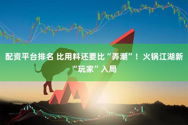 配资平台排名 比用料还要比“弄潮”！火锅江湖新“玩家”入局