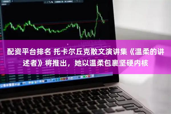配资平台排名 托卡尔丘克散文演讲集《温柔的讲述者》将推出，她以温柔包裹坚硬内核