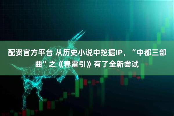 配资官方平台 从历史小说中挖掘IP，“中都三部曲”之《春雷引》有了全新尝试