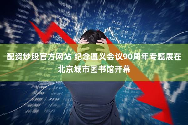 配资炒股官方网站 纪念遵义会议90周年专题展在北京城市图书馆开幕