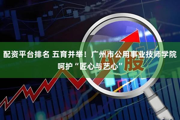 配资平台排名 五育并举！广州市公用事业技师学院呵护“匠心与艺心”