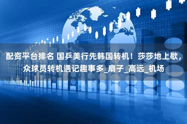 配资平台排名 国乒美行先韩国转机！莎莎地上歇，众球员转机遇记趣事多_扇子_高远_机场