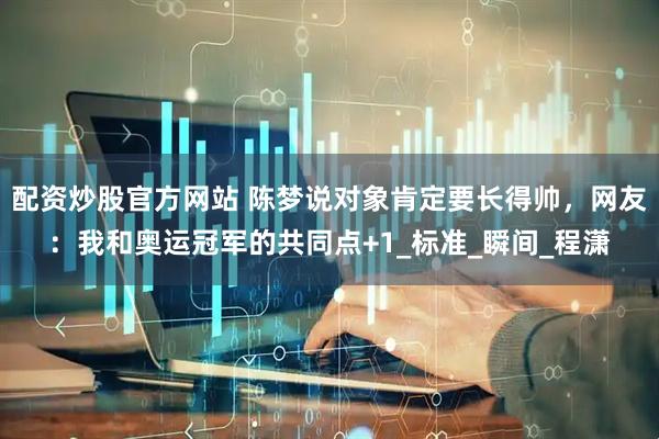 配资炒股官方网站 陈梦说对象肯定要长得帅，网友：我和奥运冠军的共同点+1_标准_瞬间_程潇