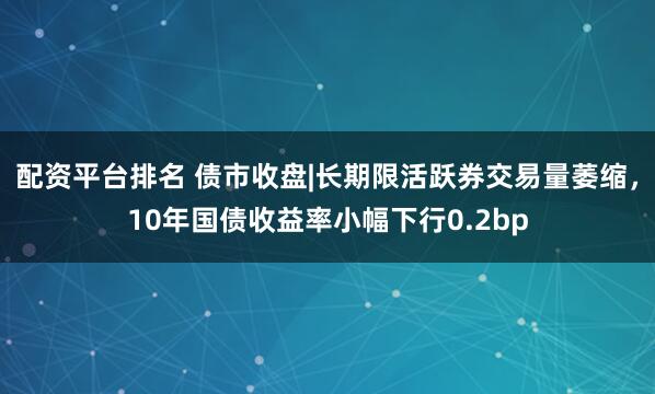 配资平台排名 债市收盘|长期限活跃券交易量萎缩，10年国债收益率小幅下行0.2bp