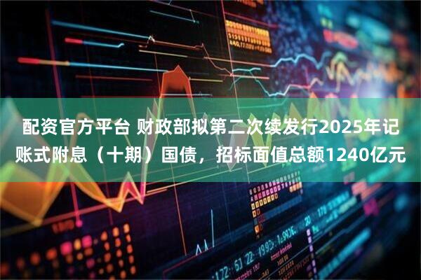 配资官方平台 财政部拟第二次续发行2025年记账式附息（十期）国债，招标面值总额1240亿元