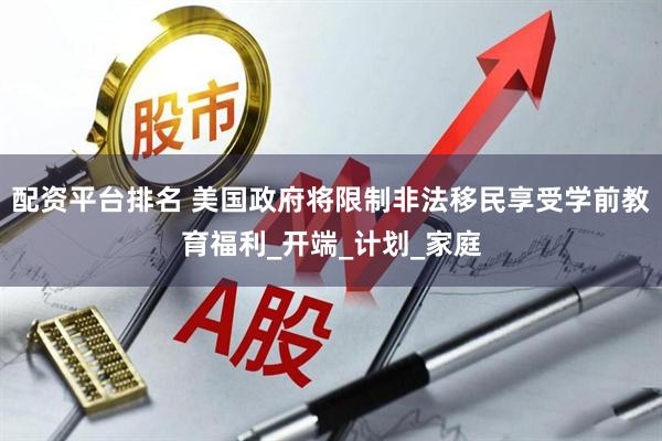 配资平台排名 美国政府将限制非法移民享受学前教育福利_开端_计划_家庭