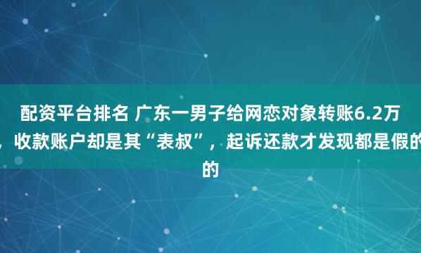 配资平台排名 广东一男子给网恋对象转账6.2万，收款账户却是其“表叔”，起诉还款才发现都是假的