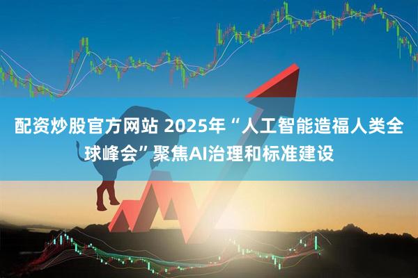 配资炒股官方网站 2025年“人工智能造福人类全球峰会”聚焦AI治理和标准建设
