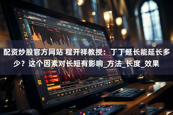 配资炒股官方网站 程开祥教授：丁丁延长能延长多少？这个因素对长短有影响_方法_长度_效果