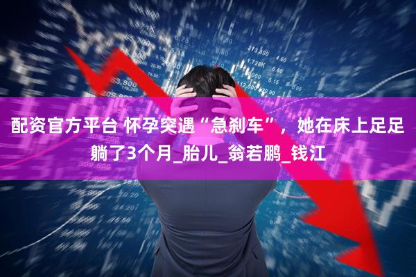 配资官方平台 怀孕突遇“急刹车”，她在床上足足躺了3个月_胎儿_翁若鹏_钱江