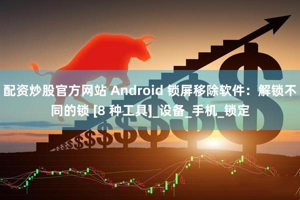 配资炒股官方网站 Android 锁屏移除软件：解锁不同的锁 [8 种工具]_设备_手机_锁定