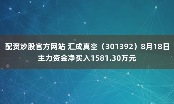 配资炒股官方网站 汇成真空（301392）8月18日主力资金净买入1581.30万元
