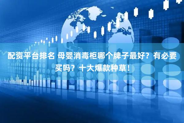 配资平台排名 母婴消毒柜哪个牌子最好？有必要买吗？十大爆款种草！