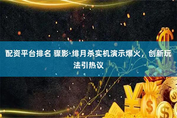 配资平台排名 骤影·绯月杀实机演示爆火，创新玩法引热议