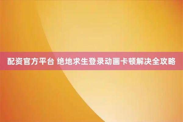 配资官方平台 绝地求生登录动画卡顿解决全攻略