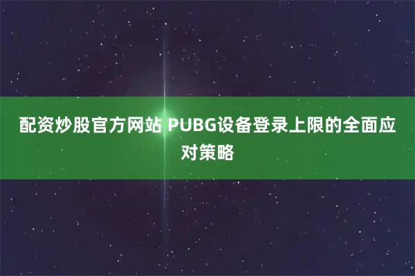 配资炒股官方网站 PUBG设备登录上限的全面应对策略