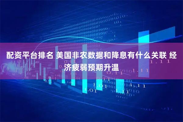 配资平台排名 美国非农数据和降息有什么关联 经济疲弱预期升温