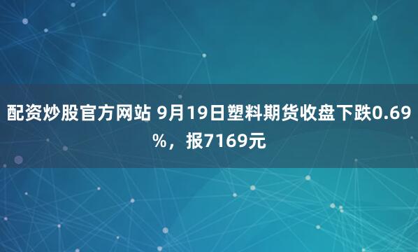 配资炒股官方网站 9月19日塑料期货收盘下跌0.69%，报7169元