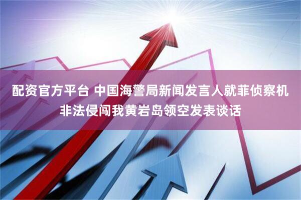 配资官方平台 中国海警局新闻发言人就菲侦察机非法侵闯我黄岩岛领空发表谈话