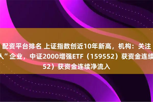 配资平台排名 上证指数创近10年新高，机构：关注“小巨人”企业，中证2000增强ETF（159552）获资金连续净流入