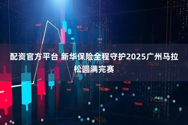 配资官方平台 新华保险全程守护2025广州马拉松圆满完赛