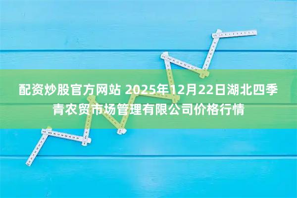 配资炒股官方网站 2025年12月22日湖北四季青农贸市场管理有限公司价格行情