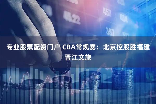 专业股票配资门户 CBA常规赛：北京控股胜福建晋江文旅