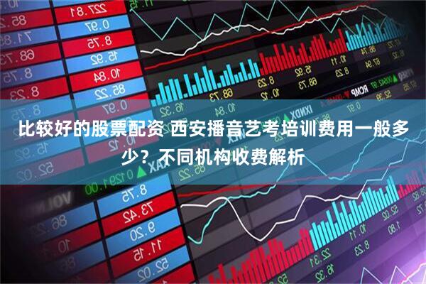 比较好的股票配资 西安播音艺考培训费用一般多少？不同机构收费解析
