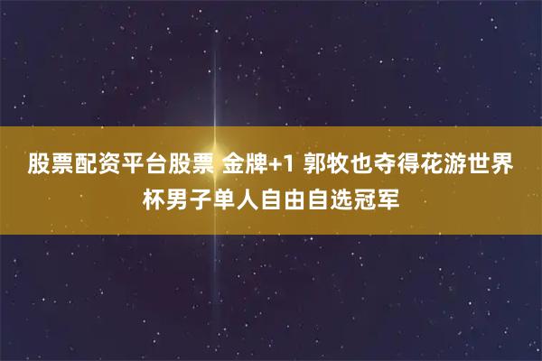 股票配资平台股票 金牌+1 郭牧也夺得花游世界杯男子单人自由自选冠军
