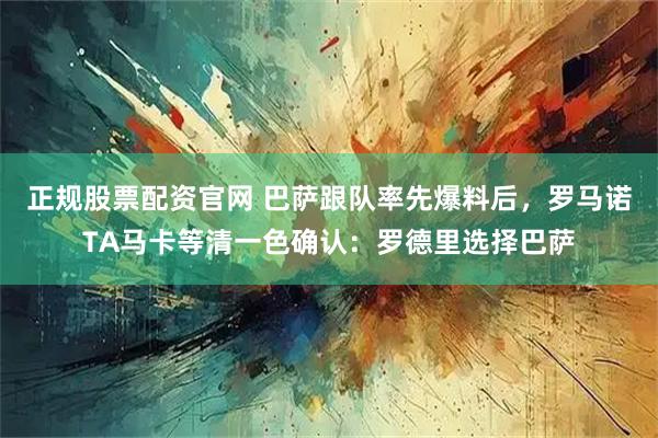 正规股票配资官网 巴萨跟队率先爆料后，罗马诺TA马卡等清一色确认：罗德里选择巴萨