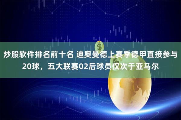 炒股软件排名前十名 迪奥曼德上赛季德甲直接参与20球，五大联赛02后球员仅次于亚马尔