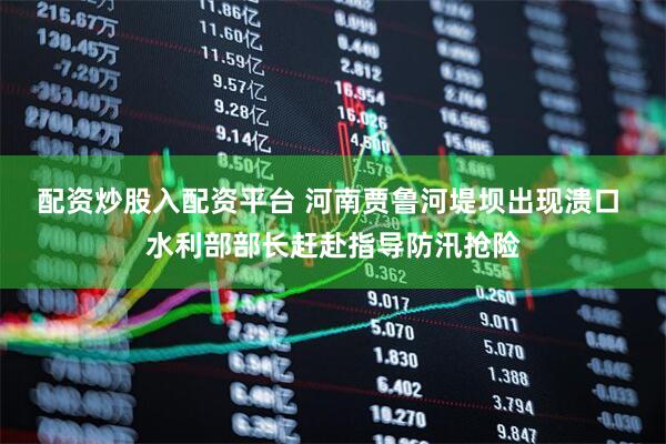 配资炒股入配资平台 河南贾鲁河堤坝出现溃口 水利部部长赶赴指导防汛抢险