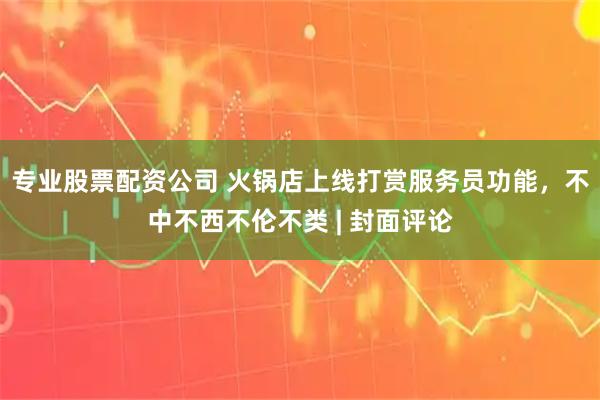 专业股票配资公司 火锅店上线打赏服务员功能，不中不西不伦不类 | 封面评论
