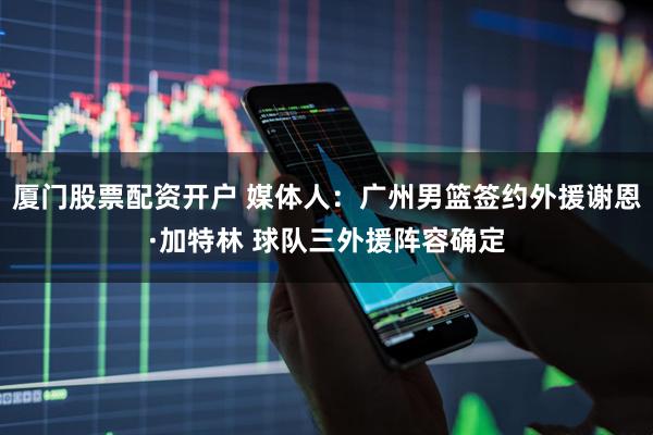 厦门股票配资开户 媒体人：广州男篮签约外援谢恩·加特林 球队三外援阵容确定