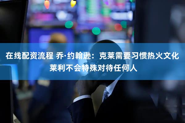 在线配资流程 乔·约翰逊：克莱需要习惯热火文化 莱利不会特殊对待任何人