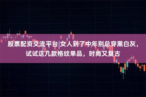 股票配资交流平台 女人到了中年别总穿黑白灰，试试这几款格纹单品，时尚又复古