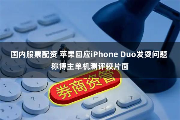 国内股票配资 苹果回应iPhone Duo发烫问题 称博主单机测评较片面
