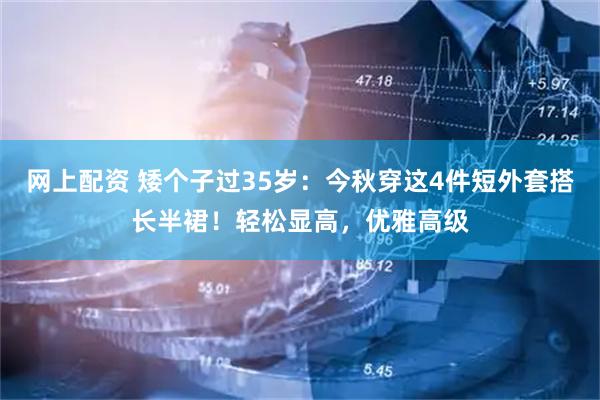 网上配资 矮个子过35岁：今秋穿这4件短外套搭长半裙！轻松显高，优雅高级
