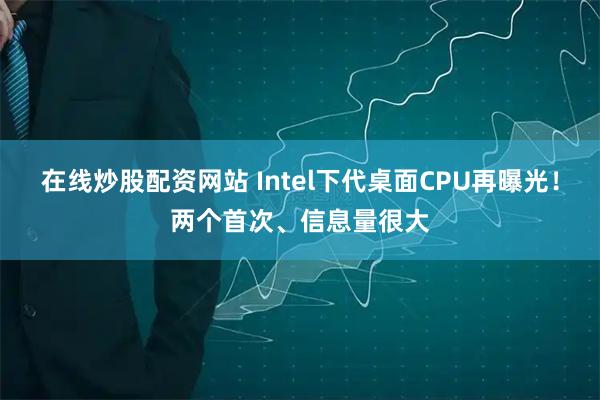 在线炒股配资网站 Intel下代桌面CPU再曝光！两个首次、信息量很大