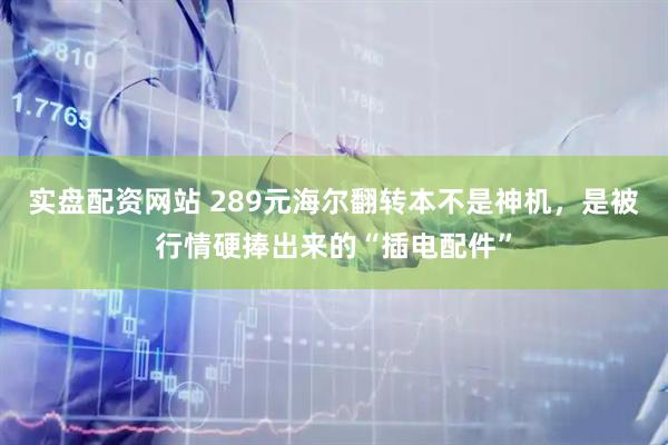 实盘配资网站 289元海尔翻转本不是神机，是被行情硬捧出来的“插电配件”